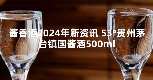 酱香酒2024年新资讯 53°贵州茅台镇国酱酒500ml